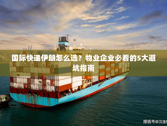 国际快递伊朗怎么选？物业企业必看的5大避坑指南