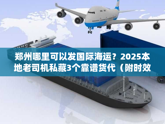 郑州哪里可以发国际海运?2025本地老司机私藏3个靠谱货代(附时效/价格表) 郑州哪里可以发国际海运?2025本地老司机私藏3个靠谱货代(附时效/价格表)