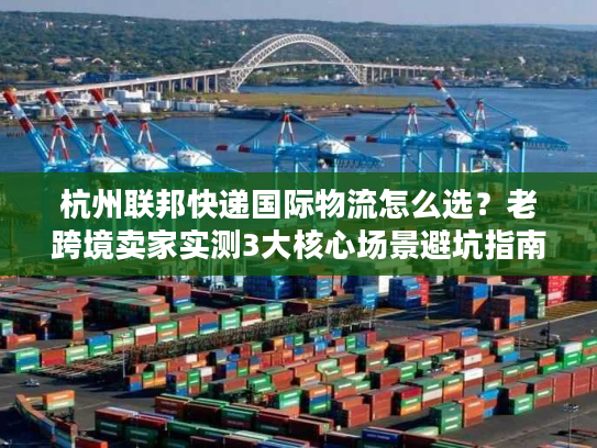 杭州联邦快递国际物流怎么选？老跨境卖家实测3大核心场景避坑指南