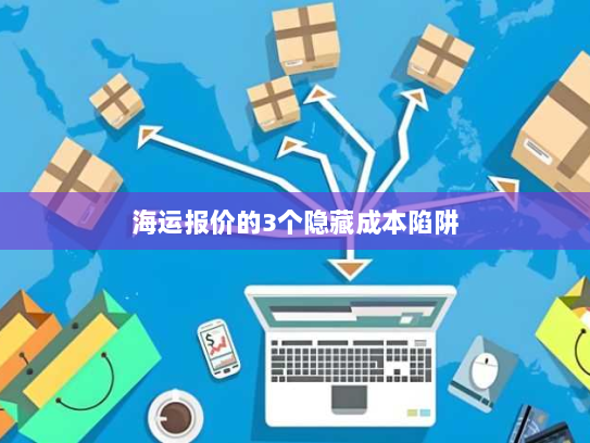 海运报价的3个隐藏成本陷阱 海运报价的3个隐藏成本陷阱