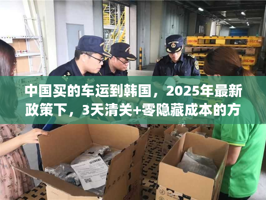 中国买的车运到韩国，2025年最新政策下，3天清关+零隐藏成本的方案如何get？
