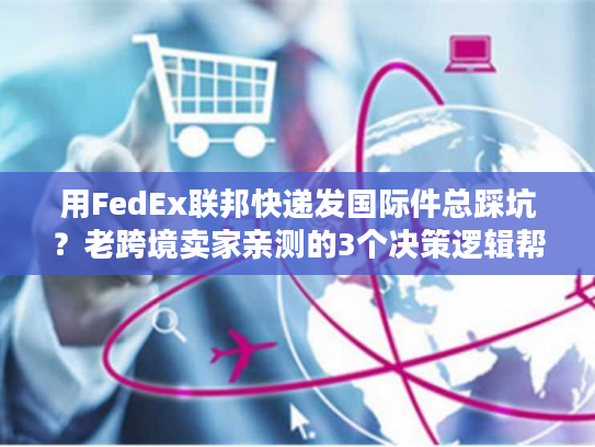 用FedEx联邦快递发国际件总踩坑？老跨境卖家亲测的3个决策逻辑帮你省50%成本