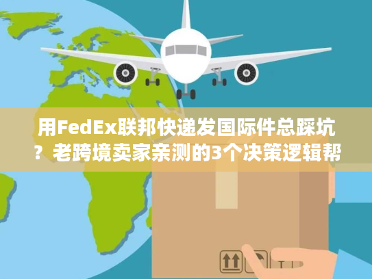 用FedEx联邦快递发国际件总踩坑？老跨境卖家亲测的3个决策逻辑帮你省50%成本