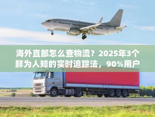 海外直邮怎么查物流？2025年3个鲜为人知的实时追踪法，90%用户都没用过