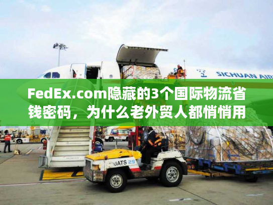 FedEx.com隐藏的3个国际物流省钱密码，为什么老外贸人都悄悄用？