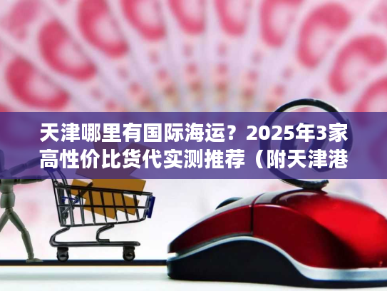 天津哪里有国际海运?2025年3家高性价比货代实测推荐(附天津港操作流程) 天津哪里有国际海运?2025年3家高性价比货代实测推荐(附天津港操作流程)