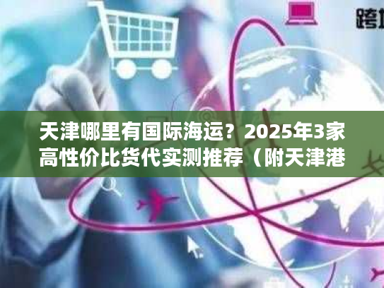 天津哪里有国际海运?2025年3家高性价比货代实测推荐(附天津港操作流程) 天津哪里有国际海运?2025年3家高性价比货代实测推荐(附天津港操作流程)