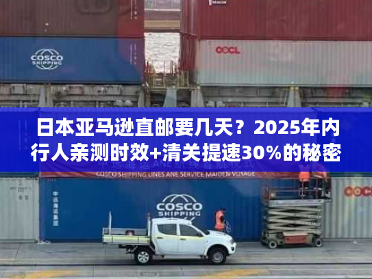 日本亚马逊直邮要几天?2025年内行人亲测时效+清关提速30%的秘密 日本亚马逊直邮要几天?2025年内行人亲测时效+清关提速30%的秘密