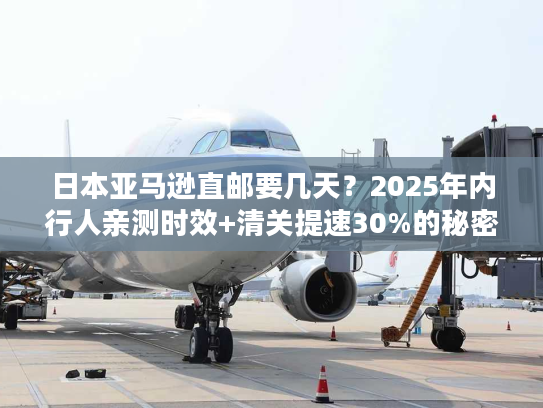 日本亚马逊直邮要几天?2025年内行人亲测时效+清关提速30%的秘密 日本亚马逊直邮要几天?2025年内行人亲测时效+清关提速30%的秘密