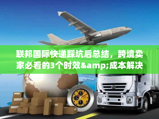 联邦国际快递踩坑后总结，跨境卖家必看的3个时效&成本解决技巧