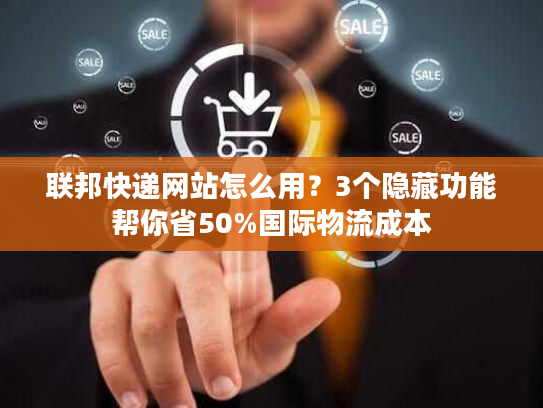 联邦快递网站怎么用？3个隐藏功能帮你省50%国际物流成本