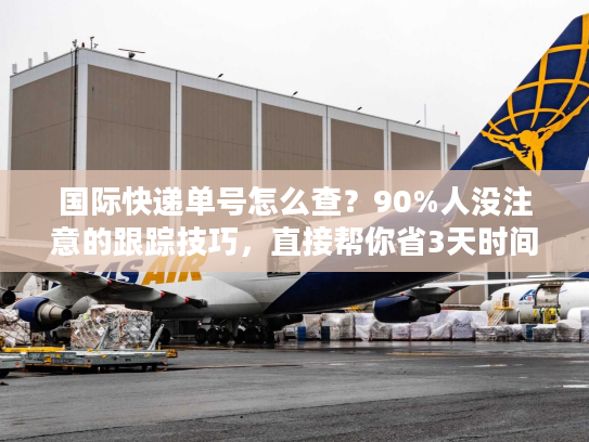 国际快递单号怎么查？90%人没注意的跟踪技巧，直接帮你省3天时间