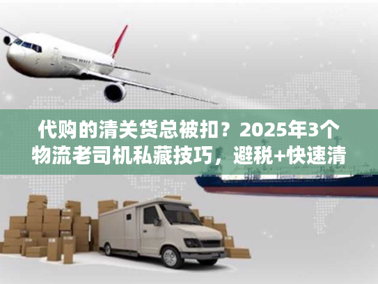 代购的清关货总被扣？2025年3个物流老司机私藏技巧，避税+快速清关