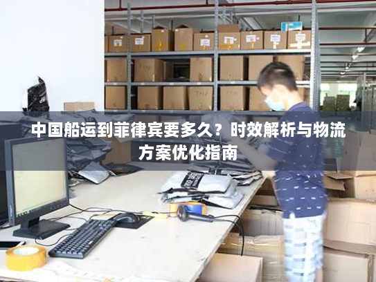中国船运到菲律宾要多久？时效解析与物流方案优化指南