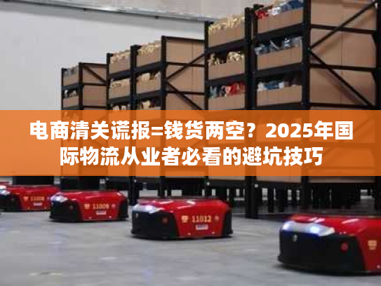 电商清关谎报=钱货两空？2025年国际物流从业者必看的避坑技巧