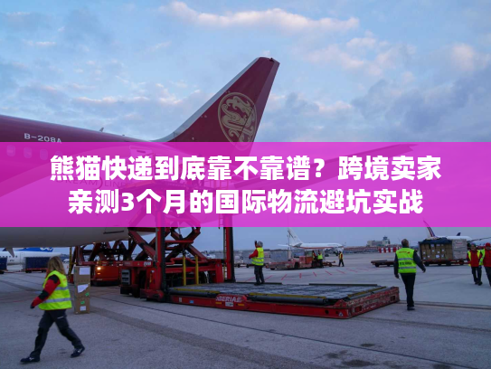 熊猫快递到底靠不靠谱?跨境卖家亲测3个月的国际物流避坑实战 熊猫快递到底靠不靠谱?跨境卖家亲测3个月的国际物流避坑实战