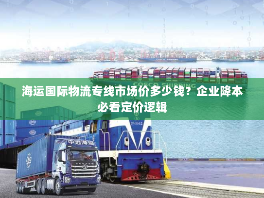 海运国际物流专线市场价多少钱?企业降本必看定价逻辑 海运国际物流专线市场价多少钱?企业降本必看定价逻辑
