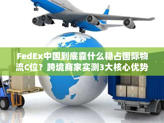 FedEx中国到底靠什么稳占国际物流C位?跨境商家实测3大核心优势拆解 FedEx中国到底靠什么稳占国际物流C位?跨境商家实测3大核心优势拆解