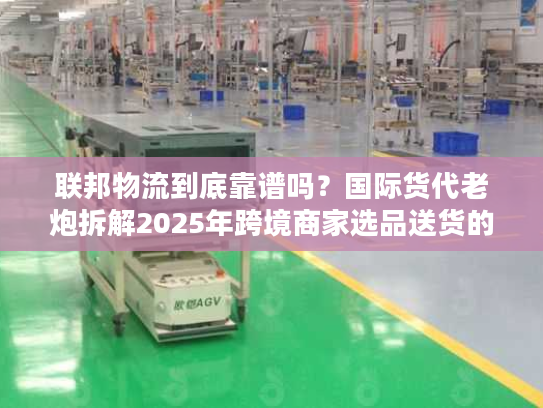 联邦物流到底靠谱吗？国际货代老炮拆解2025年跨境商家选品送货的隐藏陷阱
