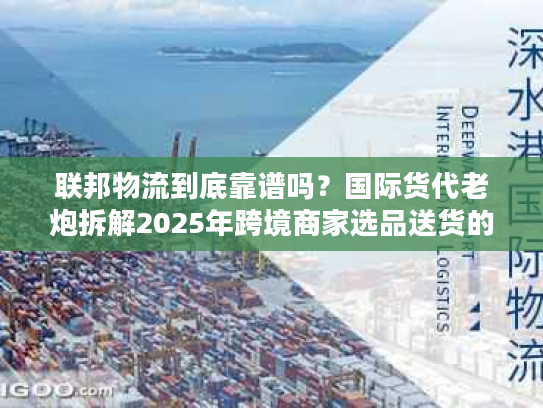 联邦物流到底靠谱吗？国际货代老炮拆解2025年跨境商家选品送货的隐藏陷阱