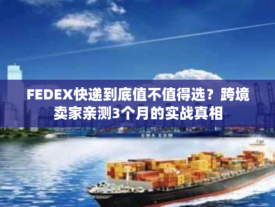 FEDEX快递到底值不值得选？跨境卖家亲测3个月的实战真相