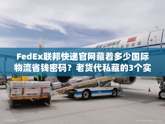 FedEx联邦快递官网藏着多少国际物流省钱密码？老货代私藏的3个实战技巧