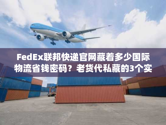 FedEx联邦快递官网藏着多少国际物流省钱密码？老货代私藏的3个实战技巧
