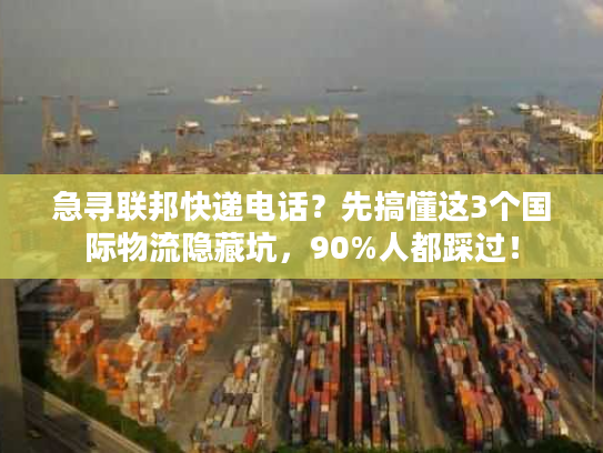 急寻联邦快递电话？先搞懂这3个国际物流隐藏坑，90%人都踩过！