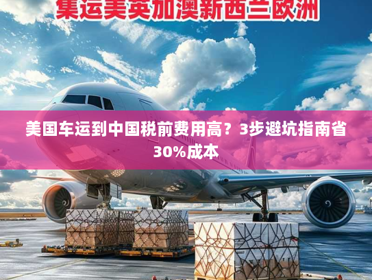 美国车运到中国税前费用高？3步避坑指南省30%成本
