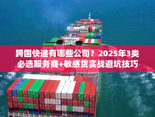 跨国快递有哪些公司?2025年3类必选服务商+敏感货实战避坑技巧 跨国快递有哪些公司?2025年3类必选服务商+敏感货实战避坑技巧