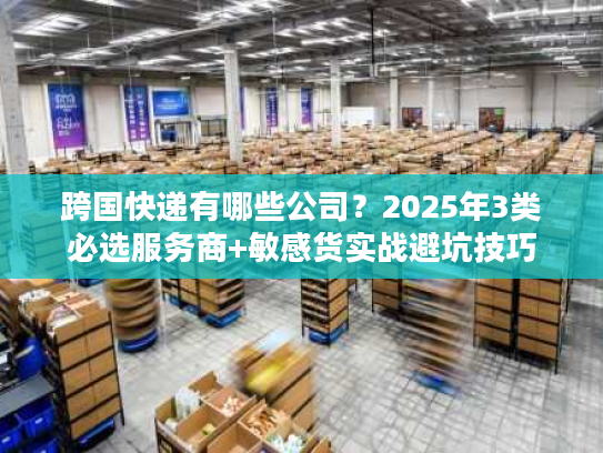 跨国快递有哪些公司?2025年3类必选服务商+敏感货实战避坑技巧 跨国快递有哪些公司?2025年3类必选服务商+敏感货实战避坑技巧