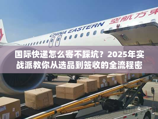 国际快递怎么寄不踩坑?2025年实战派教你从选品到签收的全流程密码 国际快递怎么寄不踩坑?2025年实战派教你从选品到签收的全流程密码