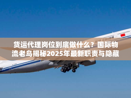 货运代理岗位到底做什么？国际物流老鸟揭秘2025年最新职责与隐藏门道