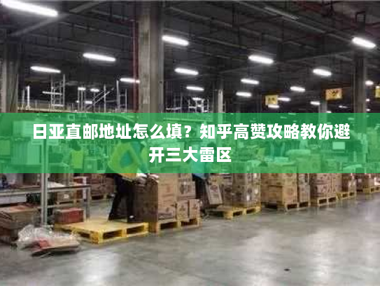 日亚直邮地址怎么填？知乎高赞攻略教你避开三大雷区