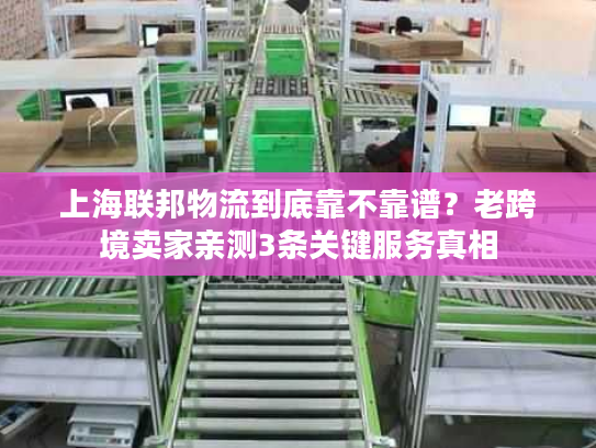 上海联邦物流到底靠不靠谱？老跨境卖家亲测3条关键服务真相