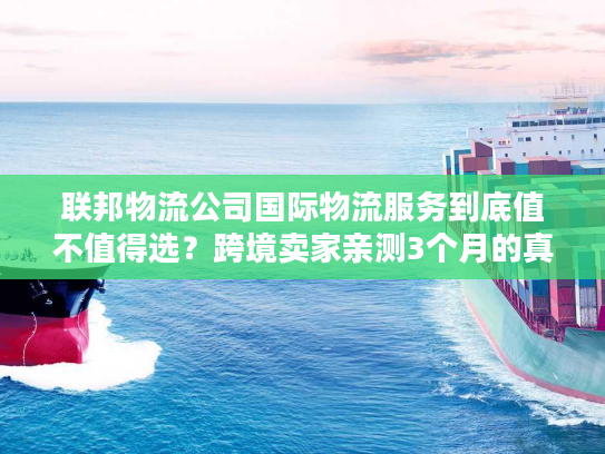 联邦物流公司国际物流服务到底值不值得选？跨境卖家亲测3个月的真实体验