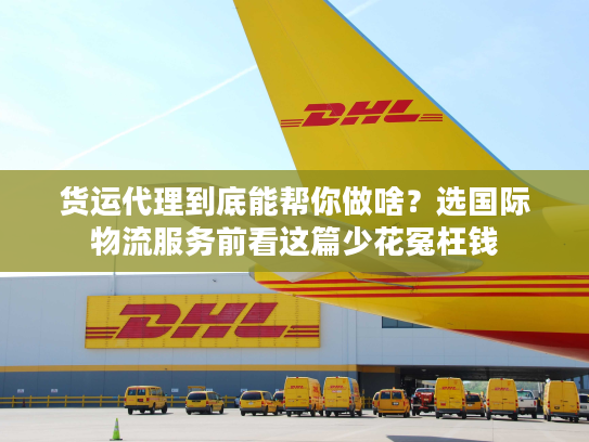 货运代理到底能帮你做啥？选国际物流服务前看这篇少花冤枉钱