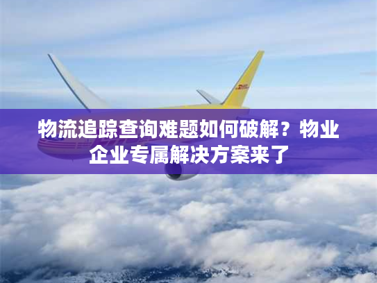 物流追踪查询难题如何破解？物业企业专属解决方案来了