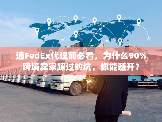 选FedEx代理前必看，为什么90%跨境卖家踩过的坑，你能避开？