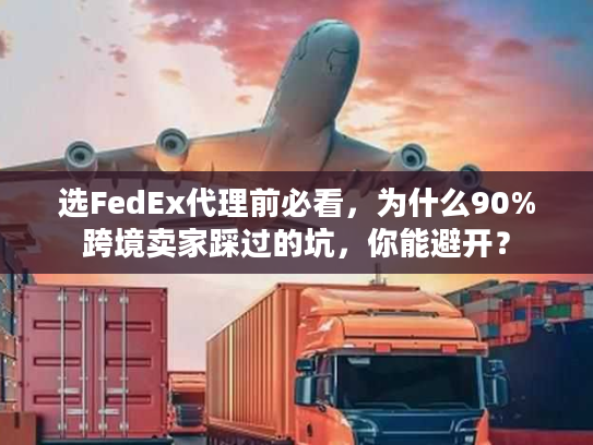 选FedEx代理前必看，为什么90%跨境卖家踩过的坑，你能避开？