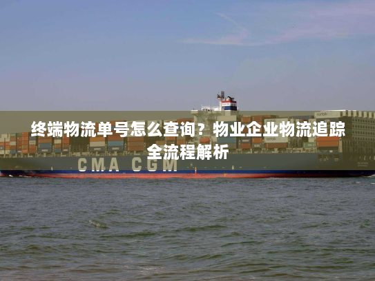 终端物流单号怎么查询？物业企业物流追踪全流程解析