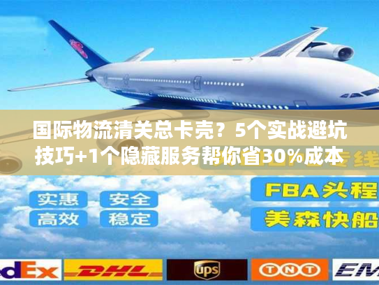 国际物流清关总卡壳?5个实战避坑技巧+1个隐藏服务帮你省30%成本 国际物流清关总卡壳?5个实战避坑技巧+1个隐藏服务帮你省30%成本