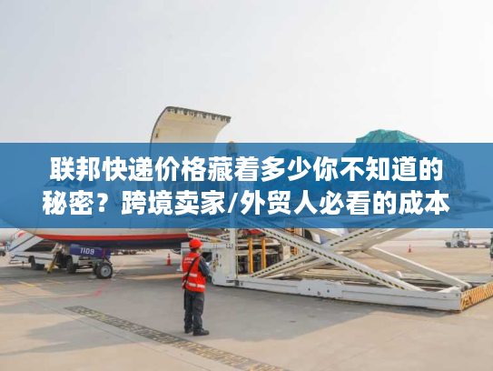 联邦快递价格藏着多少你不知道的秘密？跨境卖家/外贸人必看的成本省法
