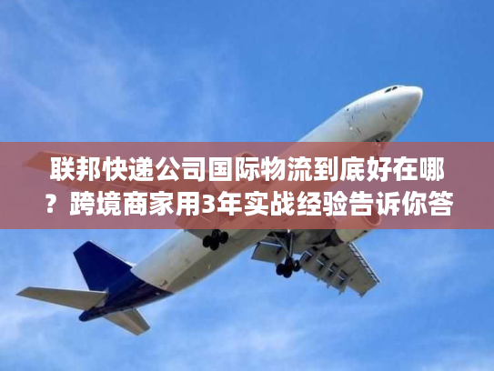 联邦快递公司国际物流到底好在哪？跨境商家用3年实战经验告诉你答案