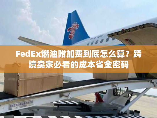 FedEx燃油附加费到底怎么算？跨境卖家必看的成本省金密码