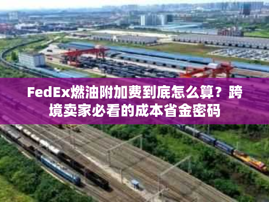 FedEx燃油附加费到底怎么算？跨境卖家必看的成本省金密码