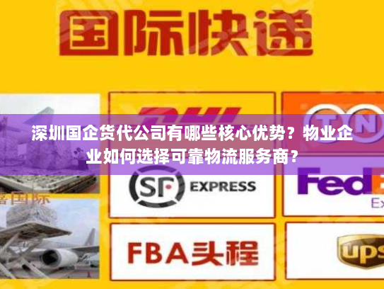 深圳国企货代公司有哪些核心优势?物业企业如何选择可靠物流服务商? 深圳国企货代公司有哪些核心优势?物业企业如何选择可靠物流服务商?