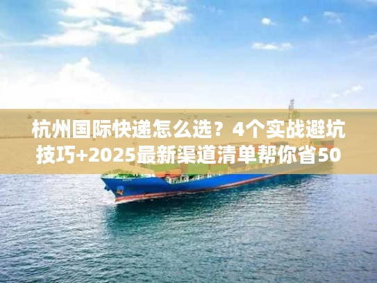 杭州国际快递怎么选？4个实战避坑技巧+2025最新渠道清单帮你省50%成本