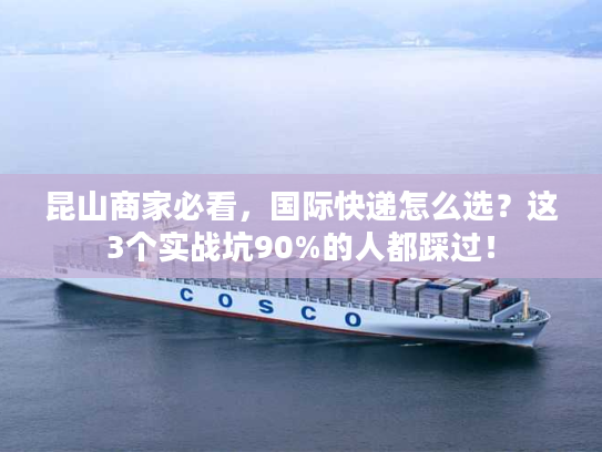 昆山商家必看，国际快递怎么选？这3个实战坑90%的人都踩过！