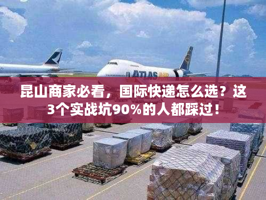 昆山商家必看，国际快递怎么选？这3个实战坑90%的人都踩过！